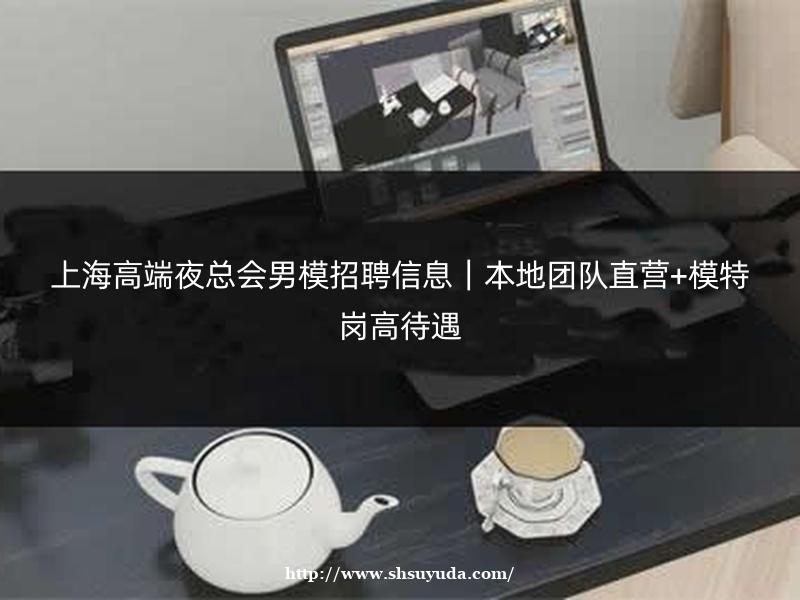 上海高端夜总会男模招聘信息｜本地团队直营+模特岗高待遇