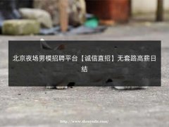 北京夜场男模招聘平台【诚信直招】无套路高薪日结