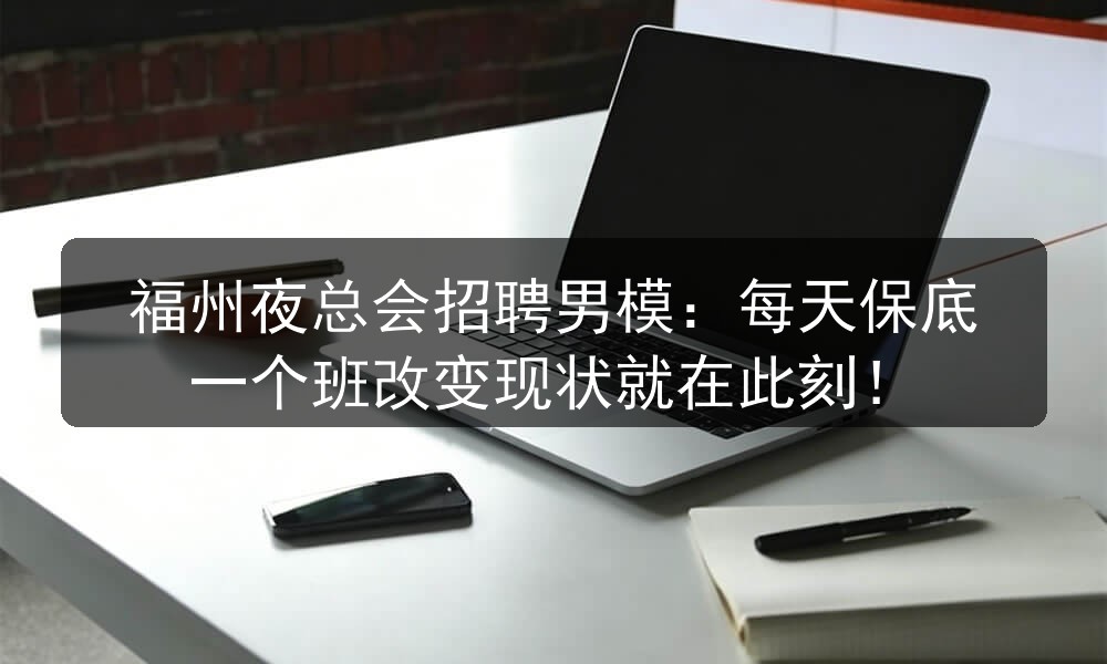 福州夜总会招聘男模：每天保底一个班改变现状就在此刻！