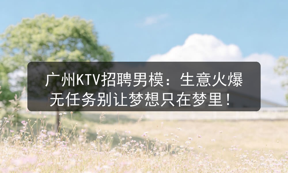 广州KTV招聘男模：生意火爆无任务别让梦想只在梦里！