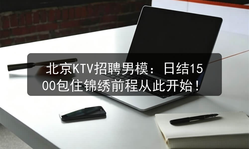 北京KTV招聘男模：日结1500包住锦绣前程从此开始！