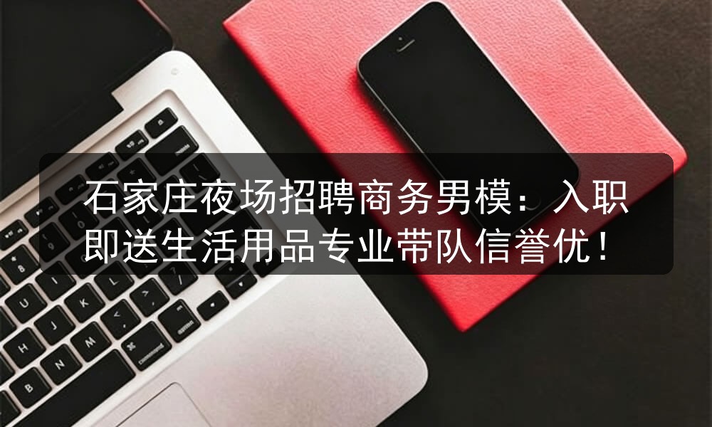 石家庄夜场招聘商务男模：入职即送生活用品专业带队信誉优！