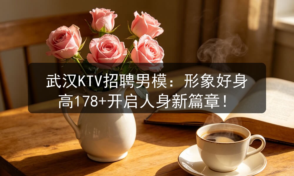 武汉KTV招聘男模：形象好身高178+开启人身新篇章！