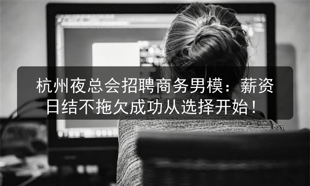 杭州夜总会招聘商务男模：薪资日结不拖欠成功从选择开始！