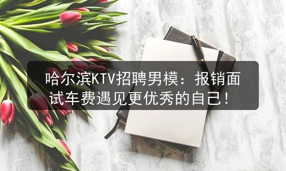 哈尔滨KTV招聘男模：报销面试车费遇见更优秀的自己！