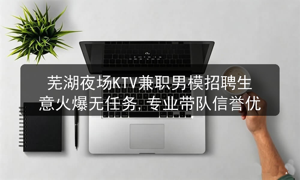 芜湖夜场KTV兼职男模招聘生意火爆无任务,专业带队信誉优
