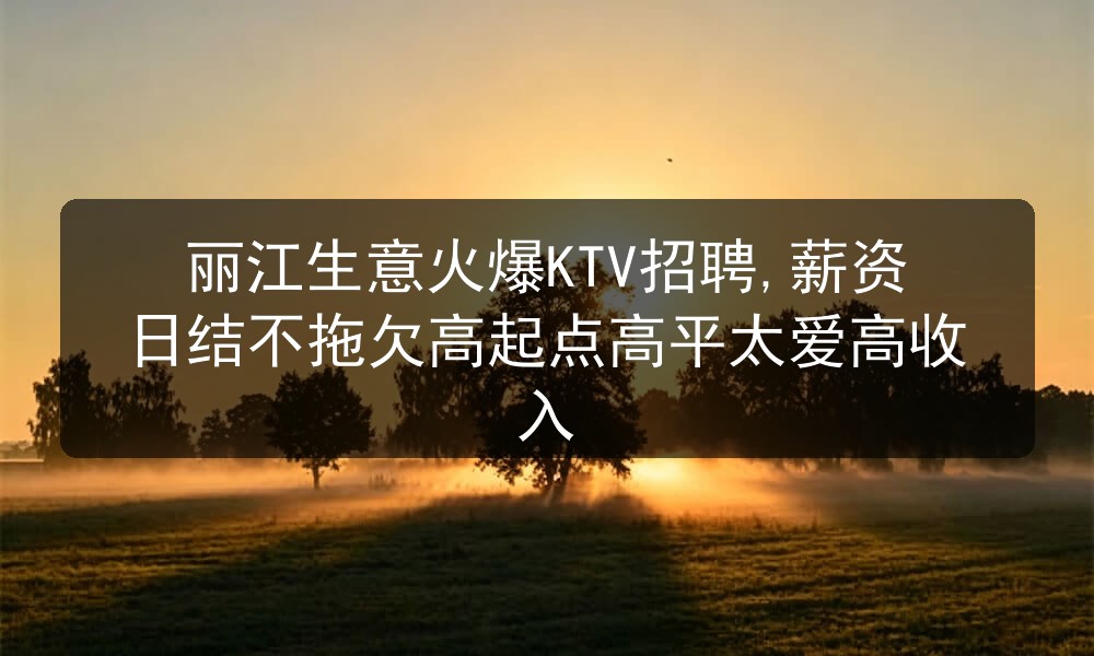 丽江生意火爆KTV招聘,薪资日结不拖欠高起点高平太爱高收入