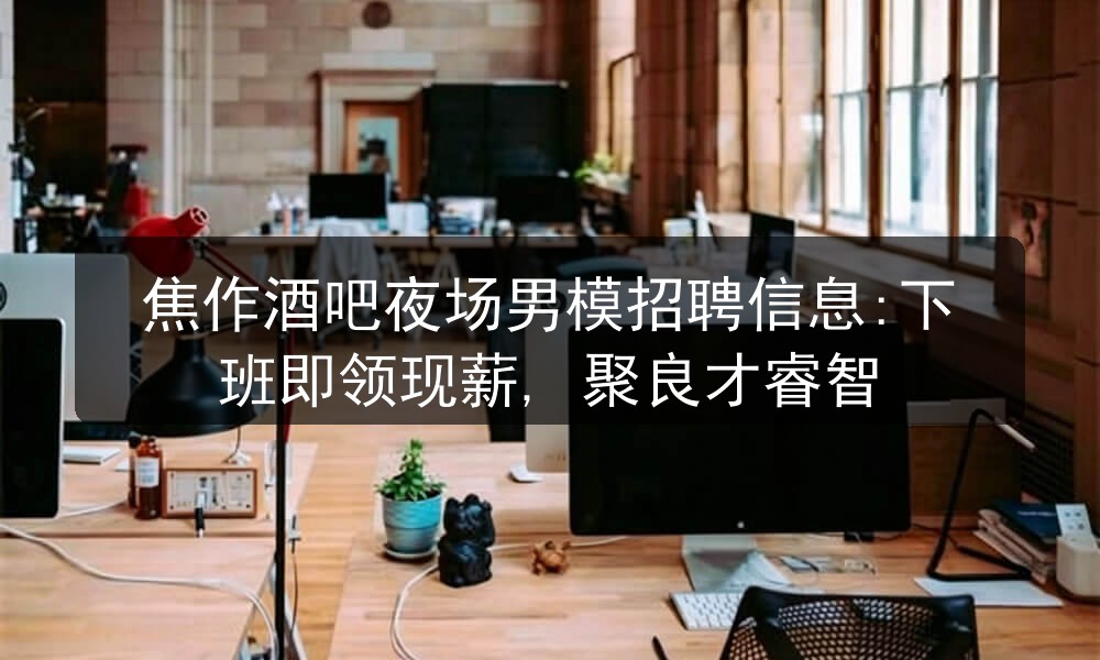 焦作夜场招聘男模无押金面试指南