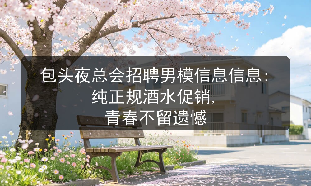 包头夜总会招聘男模信息信息:纯正规酒水促销, 青春不留遗憾
