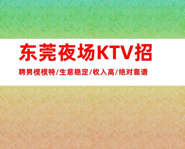 东莞夜场KTV招聘男模模特/生意稳定/收入高/绝对靠谱