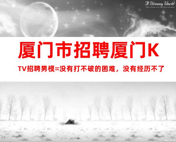 厦门市招聘厦门KTV招聘男模=没有打不破的困难，没有经历不了