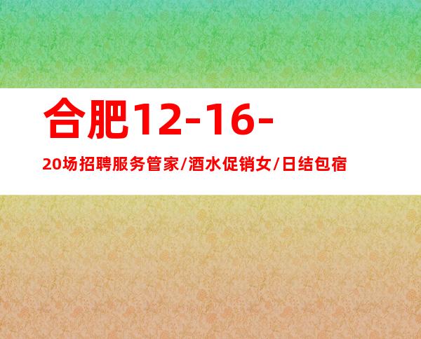 合肥12-16-20场招聘服务管家/酒水促销女/日结包宿