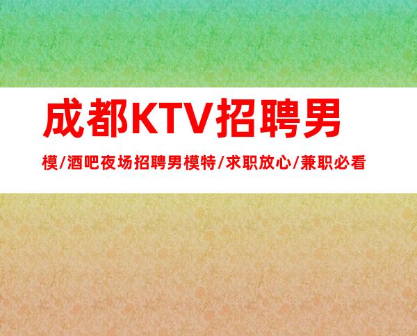 成都KTV招聘男模/酒吧夜场招聘男模特/求职放心/兼职必看