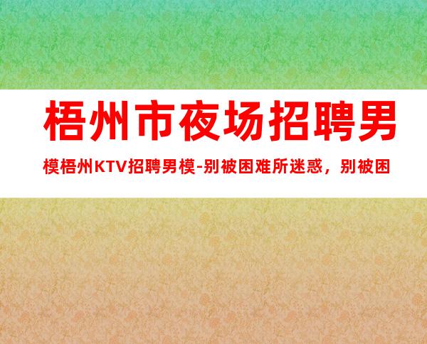 梧州市夜场招聘男模梧州KTV招聘男模-别被困难所迷惑，别被困