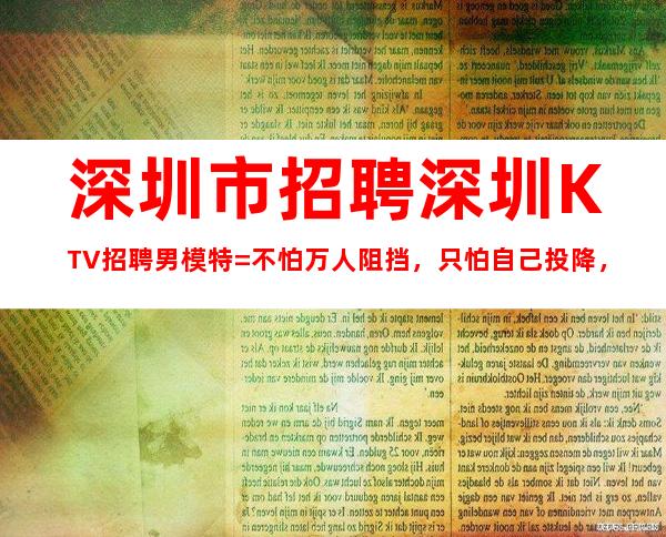 深圳市招聘深圳KTV招聘男模特=不怕万人阻挡，只怕自己投降，