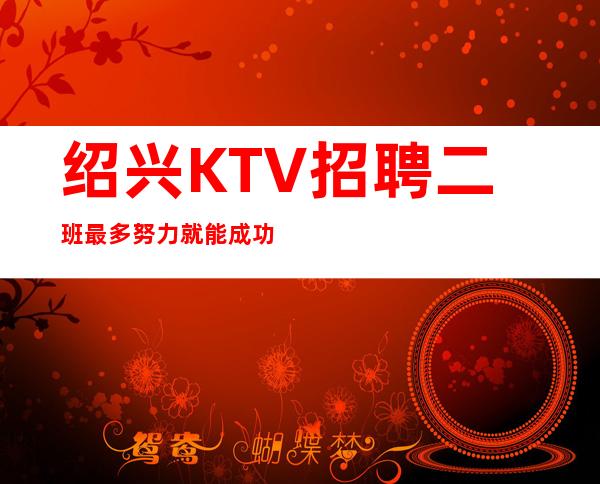 绍兴KTV招聘二班最多努力就能成功