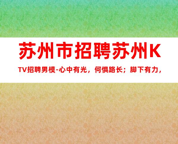 苏州市招聘苏州KTV招聘男模-心中有光，何惧路长；脚下有力，