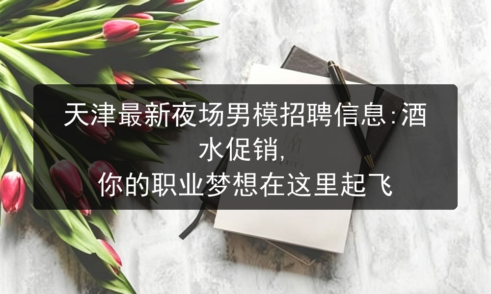 天津最新夜场男模招聘信息:酒水促销, 你的职业梦想在这里起飞职位封面
