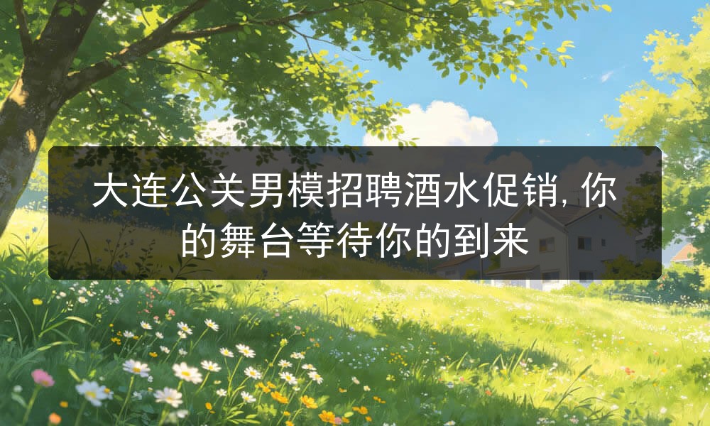 大连公关男模招聘酒水促销,你的舞台等待你的到来