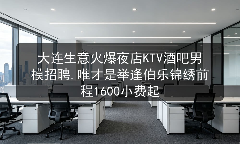 大连生意火爆夜店KTV酒吧男模招聘,唯才是举逢伯乐锦绣前程1600小费起