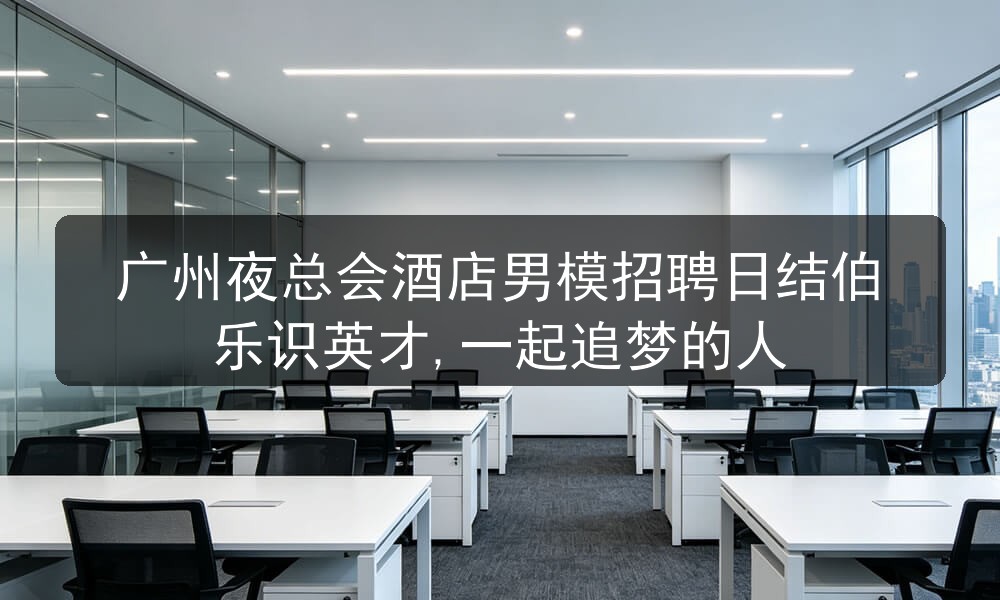 广州夜总会酒店男模招聘日结伯乐识英才,一起追梦的人