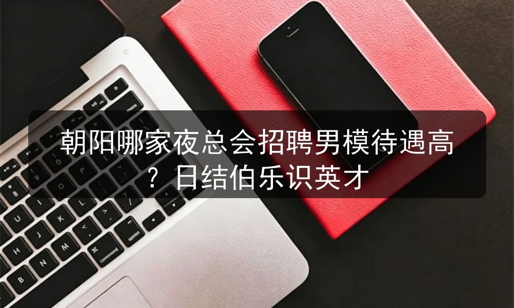 朝阳哪家夜总会招聘男模待遇高？日结伯乐识英才