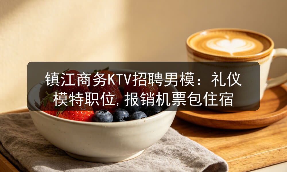 镇江商务KTV招聘男模：礼仪模特职位,报销机票包住宿