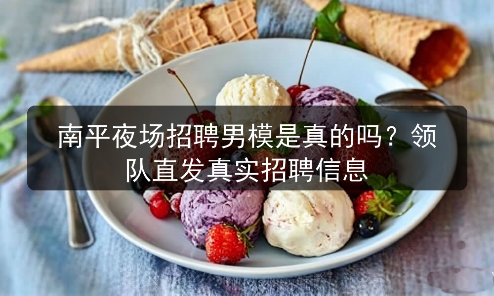 南平夜场招聘男模是真的吗？领队直发真实招聘信息