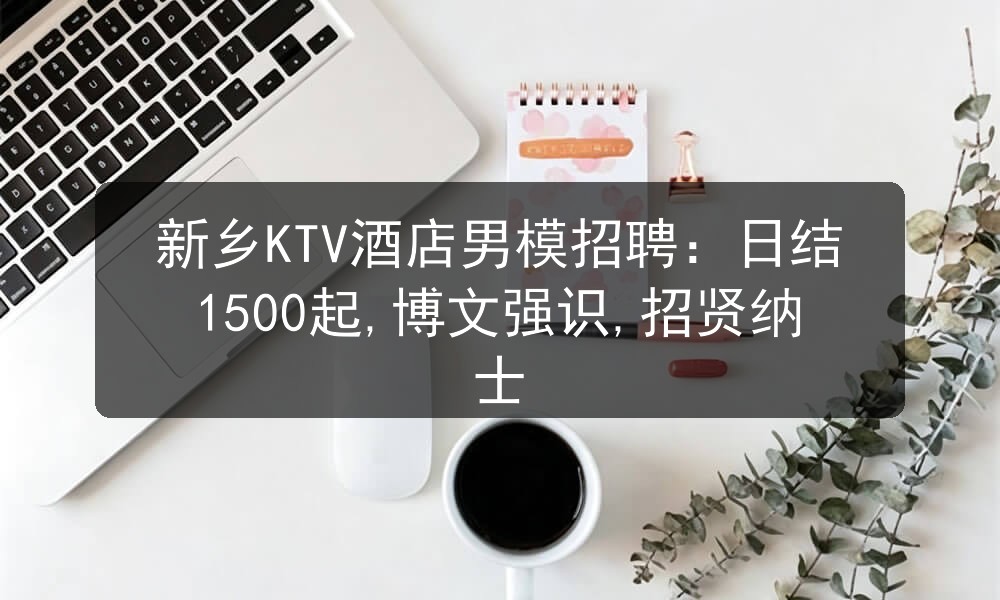 新乡KTV酒店男模招聘：日结1500起,博文强识,招贤纳士