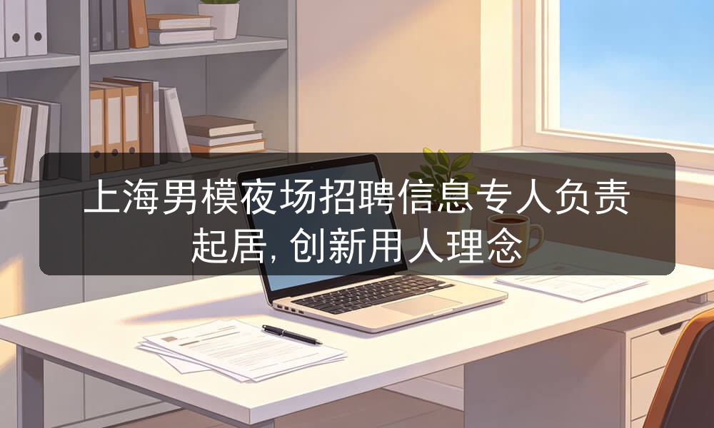 上海男模夜场招聘信息专人负责起居,创新用人理念