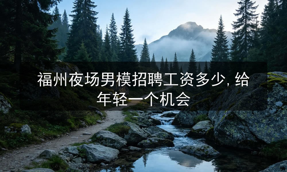 福州夜场男模招聘工资多少,给年轻一个机会